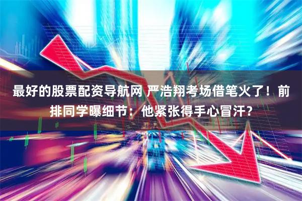 最好的股票配资导航网 严浩翔考场借笔火了！前排同学曝细节：他紧张得手心冒汗？