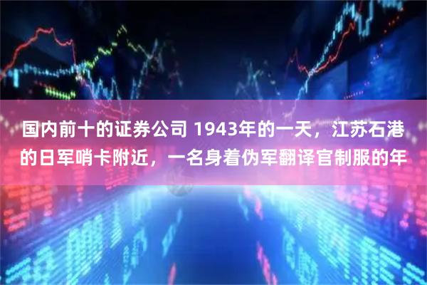 国内前十的证券公司 1943年的一天，江苏石港的日军哨卡附近，一名身着伪军翻译官制服的年