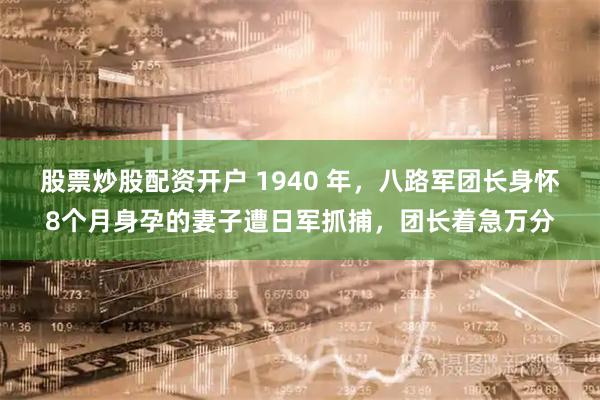 股票炒股配资开户 1940 年，八路军团长身怀8个月身孕的妻子遭日军抓捕，团长着急万分