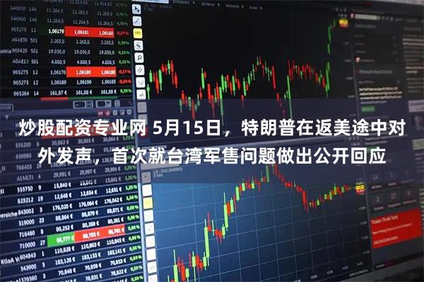 炒股配资专业网 5月15日，特朗普在返美途中对外发声，首次就台湾军售问题做出公开回应