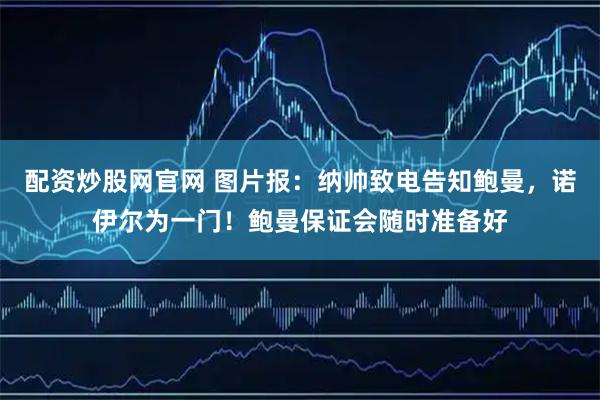 配资炒股网官网 图片报：纳帅致电告知鲍曼，诺伊尔为一门！鲍曼保证会随时准备好