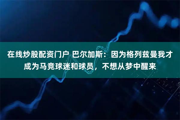 在线炒股配资门户 巴尔加斯：因为格列兹曼我才成为马竞球迷和球员，不想从梦中醒来