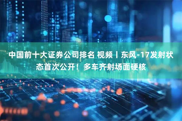 中国前十大证券公司排名 视频丨东风-17发射状态首次公开！多车齐射场面硬核