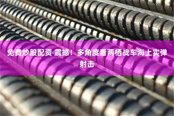 免费炒股配资 震撼！多角度看两栖战车海上实弹射击