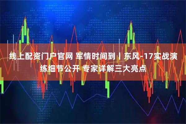 线上配资门户官网 军情时间到丨东风-17实战演练细节公开 专家详解三大亮点