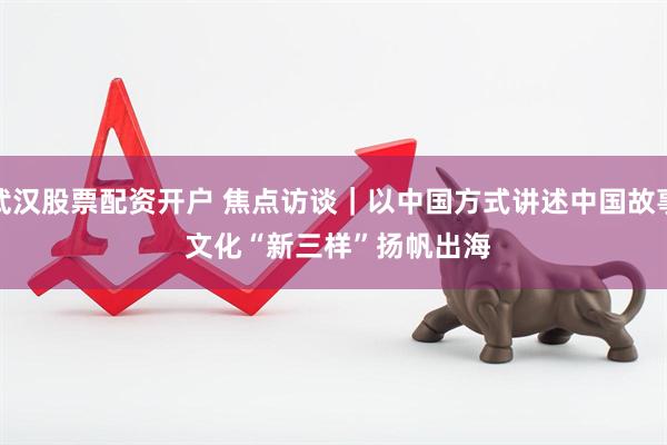 武汉股票配资开户 焦点访谈|以中国方式讲述中国故事 文化“新三样”扬帆出海