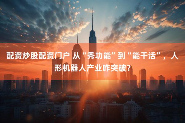 配资炒股配资门户 从“秀功能”到“能干活”，人形机器人产业咋突破？