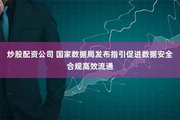 炒股配资公司 国家数据局发布指引促进数据安全合规高效流通