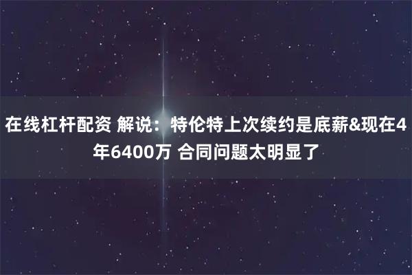 在线杠杆配资 解说：特伦特上次续约是底薪&现在4年6400万 合同问题太明显了