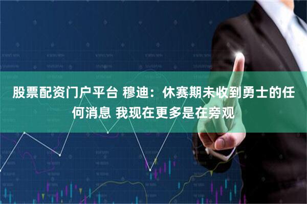 股票配资门户平台 穆迪：休赛期未收到勇士的任何消息 我现在更多是在旁观