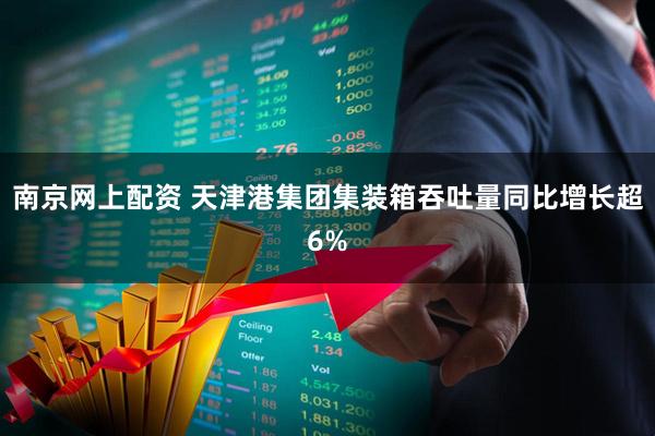 南京网上配资 天津港集团集装箱吞吐量同比增长超6%