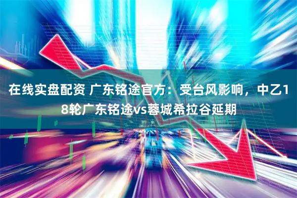 在线实盘配资 广东铭途官方：受台风影响，中乙18轮广东铭途vs蓉城希拉谷延期