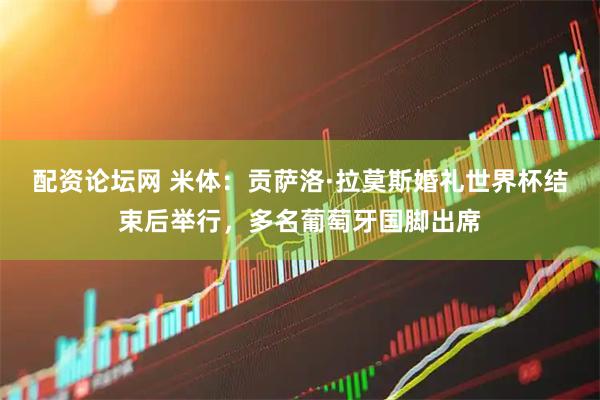 配资论坛网 米体：贡萨洛·拉莫斯婚礼世界杯结束后举行，多名葡萄牙国脚出席