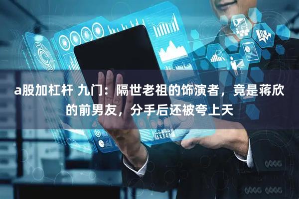 a股加杠杆 九门：隔世老祖的饰演者，竟是蒋欣的前男友，分手后还被夸上天