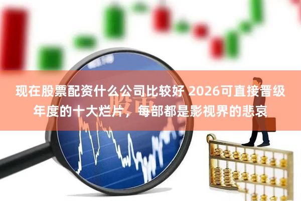 现在股票配资什么公司比较好 2026可直接晋级年度的十大烂片,每部都是影视界的悲哀