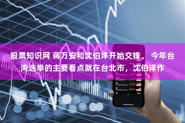 股票知识网 蒋万安和沈伯洋开始交锋。 今年台湾选举的主要看点就在台北市，沈伯洋作