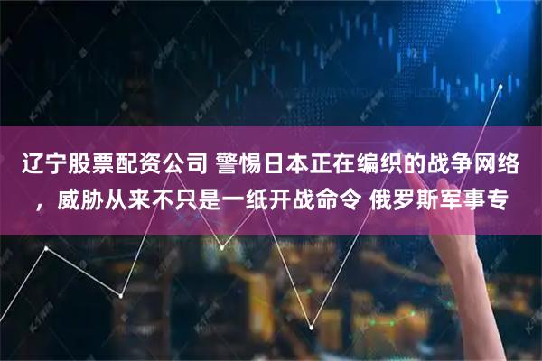 辽宁股票配资公司 警惕日本正在编织的战争网络，威胁从来不只是一纸开战命令 俄罗斯军事专