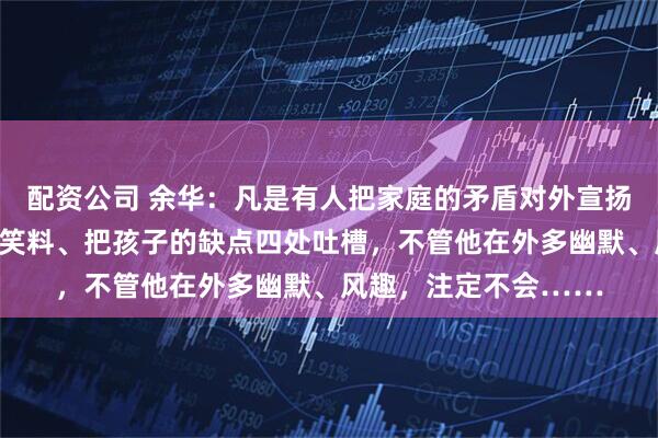 配资公司 余华：凡是有人把家庭的矛盾对外宣扬、把伴侣的糗事当作笑料、把孩子的缺点四处吐槽，不管他在外多幽默、风趣，注定不会……