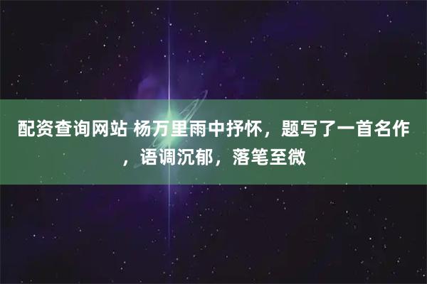 配资查询网站 杨万里雨中抒怀，题写了一首名作，语调沉郁，落笔至微