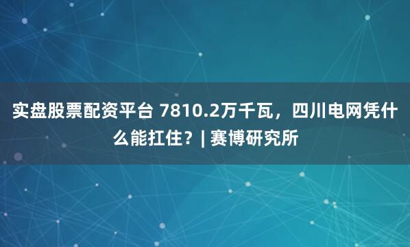 实盘股票配资平台 7810.2万千瓦，四川电网凭什么能扛住？| 赛博研究所