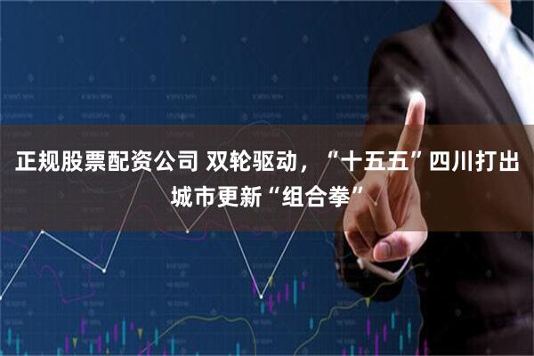 正规股票配资公司 双轮驱动，“十五五”四川打出城市更新“组合拳”