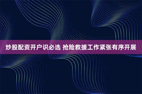 炒股配资开户识必选 抢险救援工作紧张有序开展