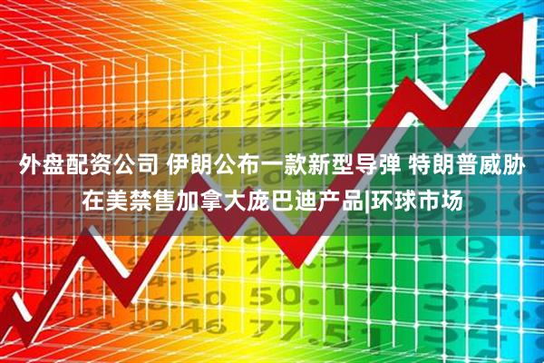 外盘配资公司 伊朗公布一款新型导弹 特朗普威胁在美禁售加拿大庞巴迪产品|环球市场