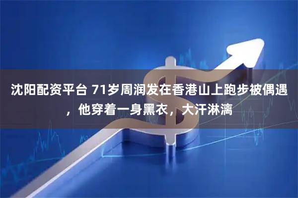 沈阳配资平台 71岁周润发在香港山上跑步被偶遇，他穿着一身黑衣，大汗淋漓