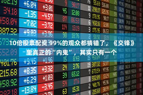 10倍股票配资 99%的观众都猜错了，《交锋》里真正的“内鬼”，其实只有一个