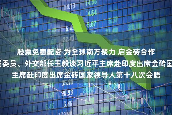 股票免费配资 为全球南方聚力 启金砖合作新程——中共中央政治局委员、外交部长王毅谈习近平主席赴印度出席金砖国家领导人第十八次会晤
