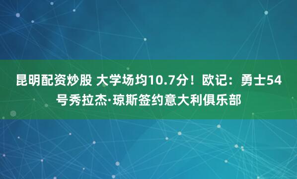 昆明配资炒股 大学场均10.7分！欧记：勇士54号秀拉杰·琼斯签约意大利俱乐部
