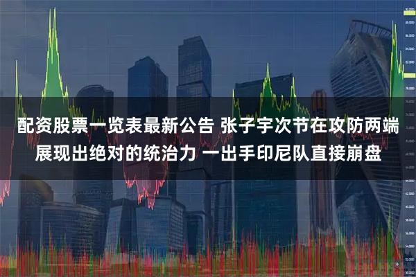 配资股票一览表最新公告 张子宇次节在攻防两端展现出绝对的统治力 一出手印尼队直接崩盘