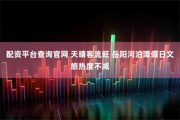 配资平台查询官网 天晴客流旺 岳阳河泊潭假日文旅热度不减