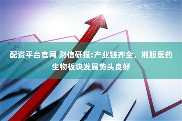 配资平台官网 财信研报:产业链齐全，湘股医药生物板块发展势头良好
