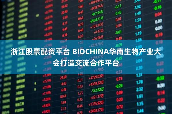 浙江股票配资平台 BIOCHINA华南生物产业大会打造交流合作平台