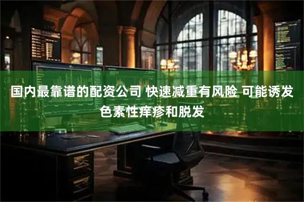 国内最靠谱的配资公司 快速减重有风险 可能诱发色素性痒疹和脱发