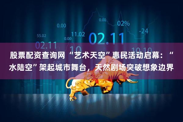 股票配资查询网 “艺术天空”惠民活动启幕：“水陆空”架起城市舞台，天然剧场突破想象边界